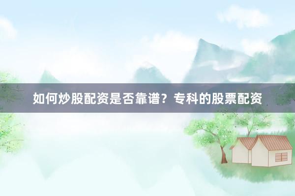 如何炒股配资是否靠谱？专科的股票配资