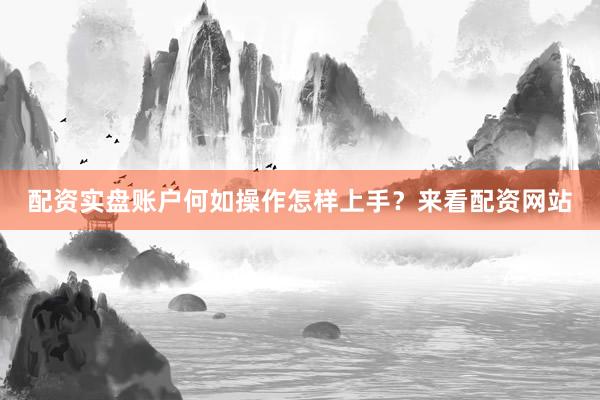 配资实盘账户何如操作怎样上手？来看配资网站