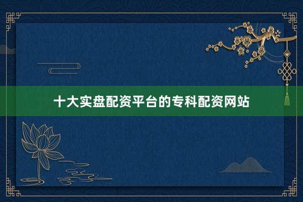 十大实盘配资平台的专科配资网站