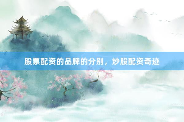 股票配资的品牌的分别，炒股配资奇迹