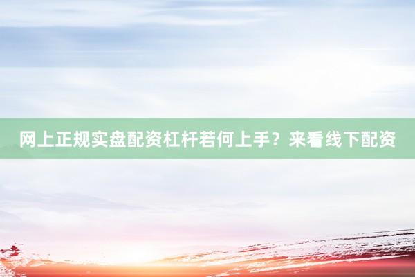 网上正规实盘配资杠杆若何上手？来看线下配资