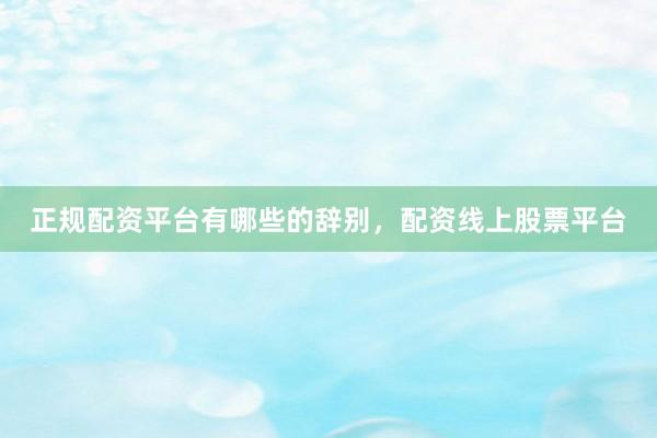 正规配资平台有哪些的辞别，配资线上股票平台