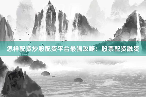 怎样配资炒股配资平台最强攻略：股票配资融资