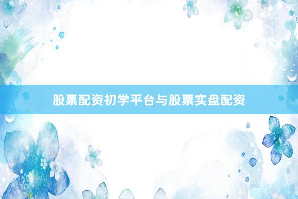股票配资初学平台与股票实盘配资