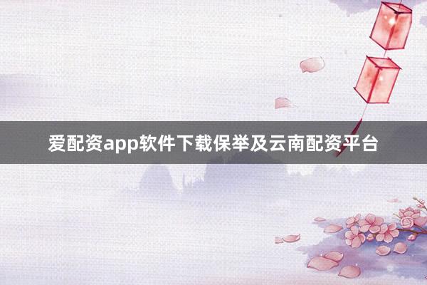 爱配资app软件下载保举及云南配资平台