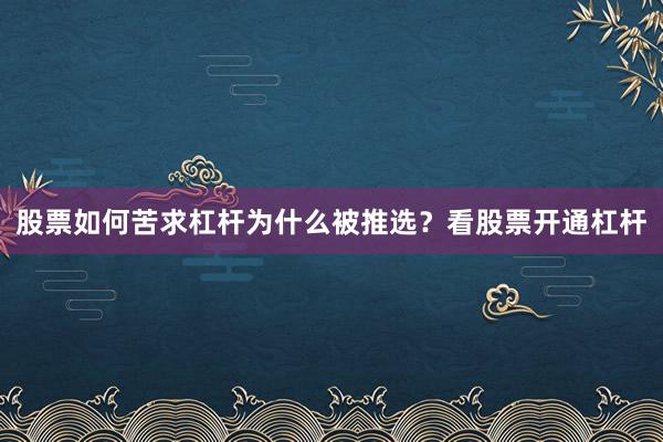 股票如何苦求杠杆为什么被推选？看股票开通杠杆