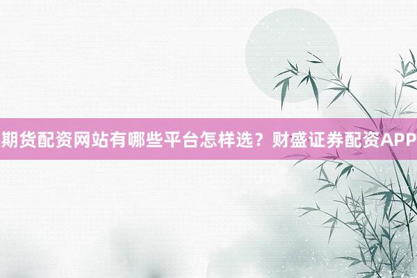 期货配资网站有哪些平台怎样选？财盛证券配资APP