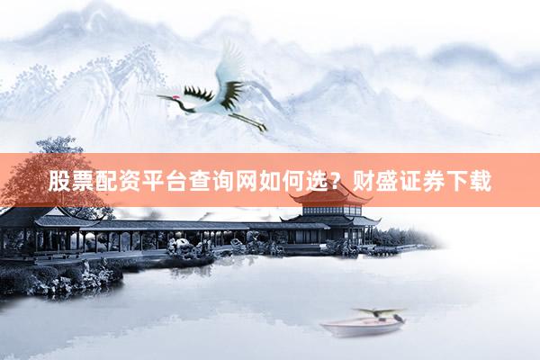 股票配资平台查询网如何选？财盛证券下载