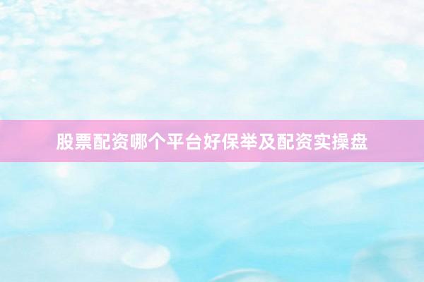 股票配资哪个平台好保举及配资实操盘
