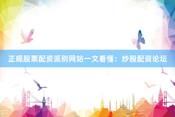 正规股票配资派别网站一文看懂：炒股配资论坛