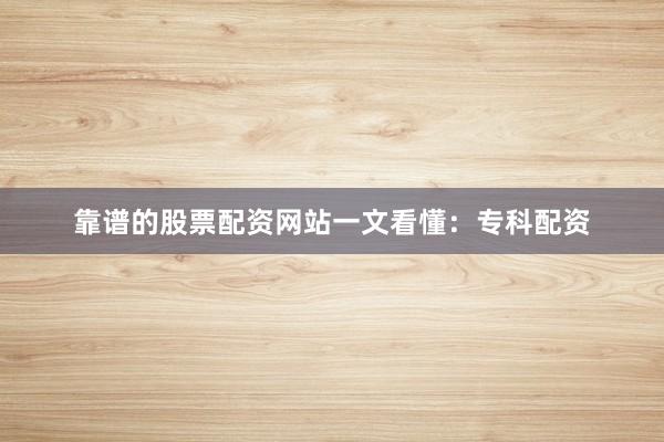 靠谱的股票配资网站一文看懂：专科配资