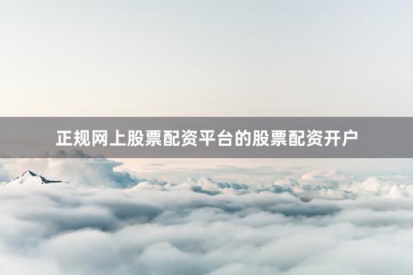 正规网上股票配资平台的股票配资开户