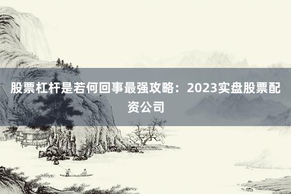 股票杠杆是若何回事最强攻略：2023实盘股票配资公司