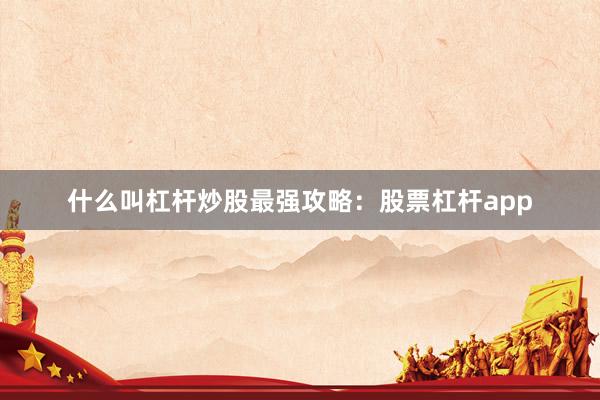 什么叫杠杆炒股最强攻略：股票杠杆app