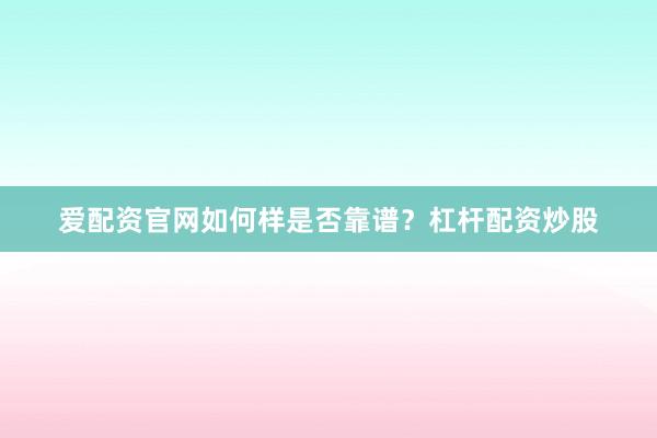 爱配资官网如何样是否靠谱？杠杆配资炒股