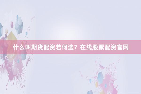 什么叫期货配资若何选？在线股票配资官网