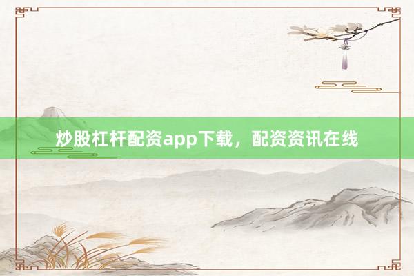 炒股杠杆配资app下载，配资资讯在线
