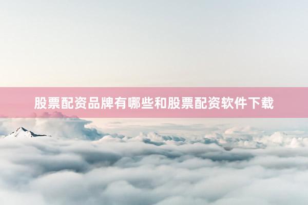 股票配资品牌有哪些和股票配资软件下载