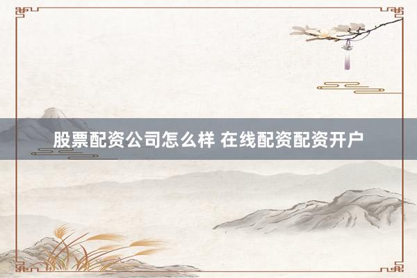 股票配资公司怎么样 在线配资配资开户