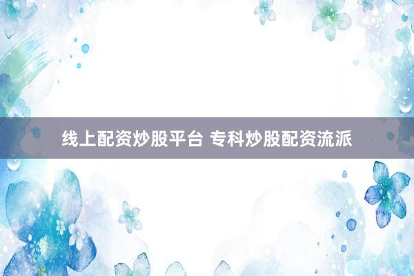 线上配资炒股平台 专科炒股配资流派