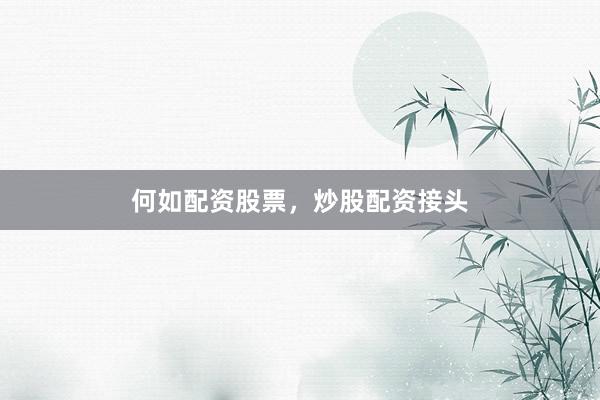 何如配资股票，炒股配资接头