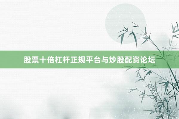 股票十倍杠杆正规平台与炒股配资论坛