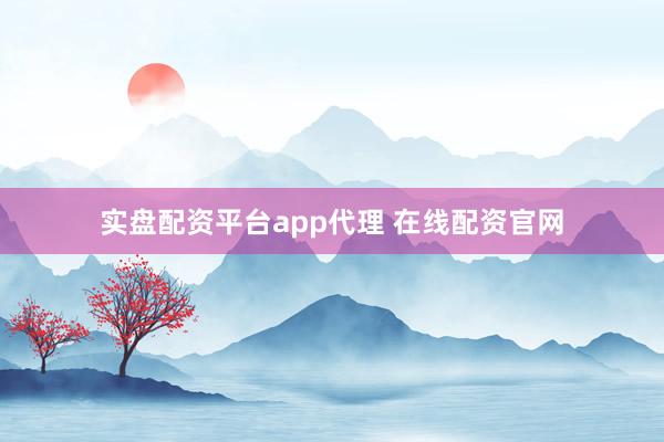 实盘配资平台app代理 在线配资官网