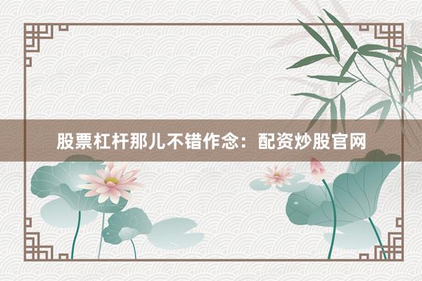 股票杠杆那儿不错作念：配资炒股官网