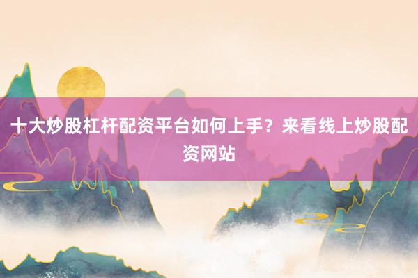 十大炒股杠杆配资平台如何上手？来看线上炒股配资网站
