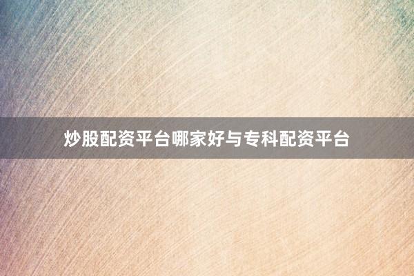 炒股配资平台哪家好与专科配资平台