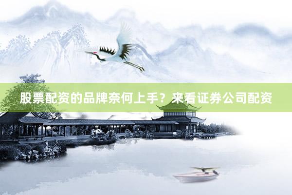 股票配资的品牌奈何上手？来看证券公司配资