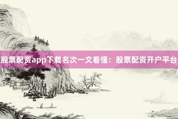 股票配资app下载名次一文看懂：股票配资开户平台