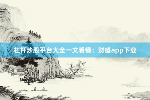杠杆炒股平台大全一文看懂：财盛app下载