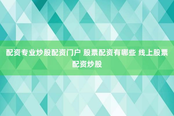 配资专业炒股配资门户 股票配资有哪些 线上股票配资炒股