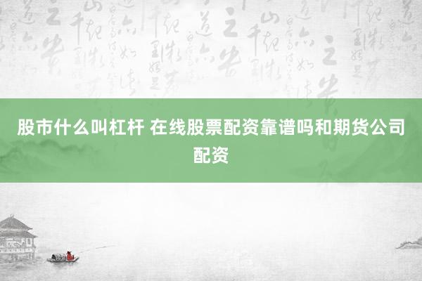 股市什么叫杠杆 在线股票配资靠谱吗和期货公司配资