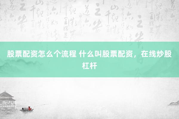 股票配资怎么个流程 什么叫股票配资，在线炒股杠杆