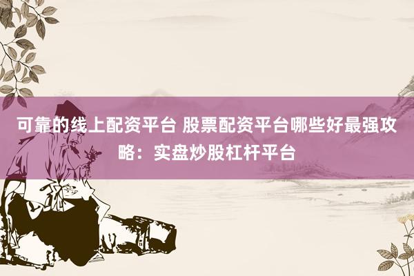 可靠的线上配资平台 股票配资平台哪些好最强攻略：实盘炒股杠杆平台