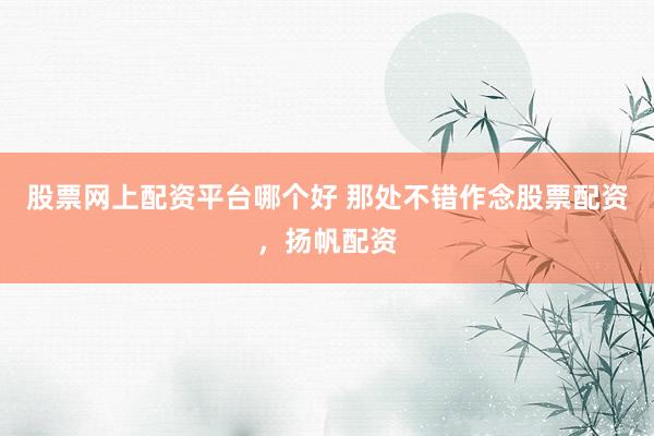 股票网上配资平台哪个好 那处不错作念股票配资，扬帆配资