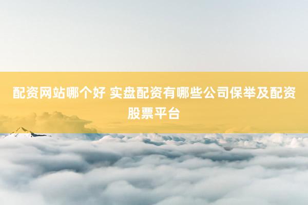 配资网站哪个好 实盘配资有哪些公司保举及配资股票平台
