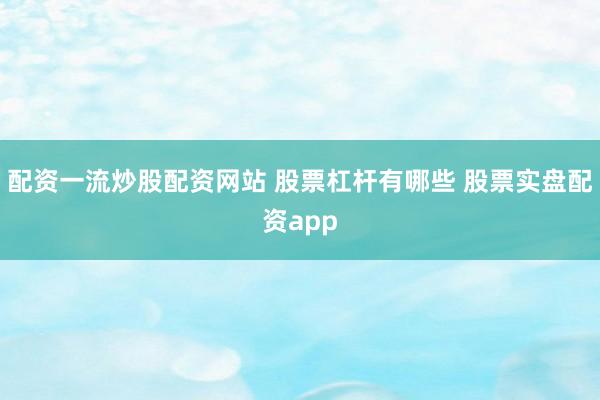 配资一流炒股配资网站 股票杠杆有哪些 股票实盘配资app