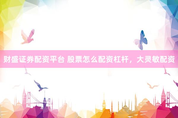 财盛证券配资平台 股票怎么配资杠杆，大灵敏配资