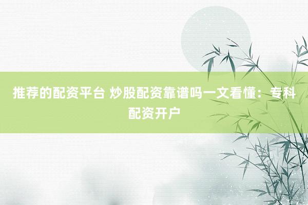 推荐的配资平台 炒股配资靠谱吗一文看懂：专科配资开户