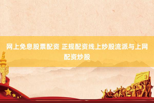 网上免息股票配资 正规配资线上炒股流派与上网配资炒股