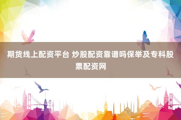 期货线上配资平台 炒股配资靠谱吗保举及专科股票配资网