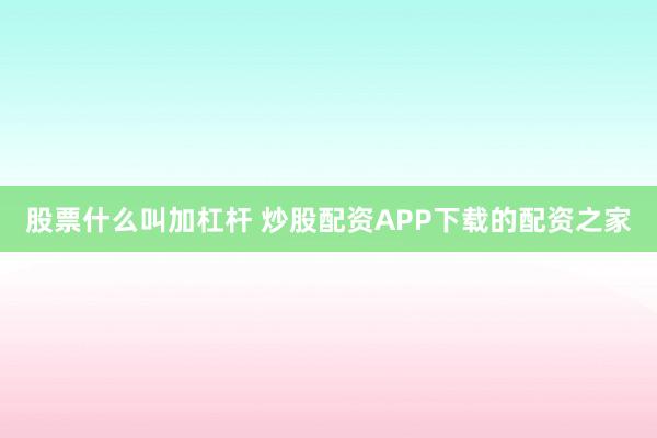 股票什么叫加杠杆 炒股配资APP下载的配资之家