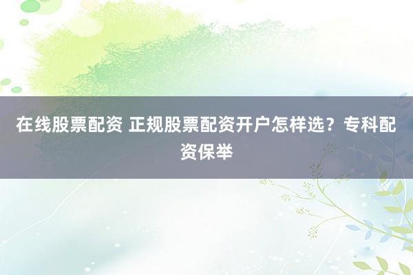 在线股票配资 正规股票配资开户怎样选？专科配资保举