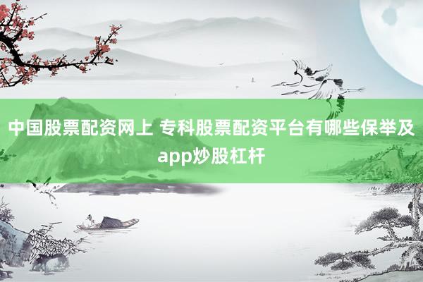 中国股票配资网上 专科股票配资平台有哪些保举及app炒股杠杆