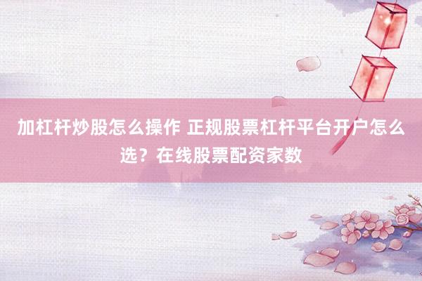 加杠杆炒股怎么操作 正规股票杠杆平台开户怎么选？在线股票配资家数