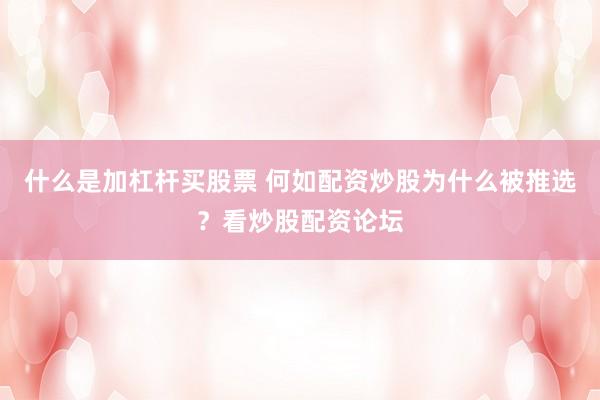 什么是加杠杆买股票 何如配资炒股为什么被推选？看炒股配资论坛