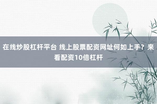在线炒股杠杆平台 线上股票配资网址何如上手？来看配资10倍杠杆
